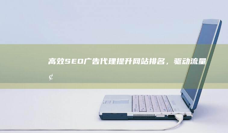 高效SEO广告代理：提升网站排名，驱动流量增长